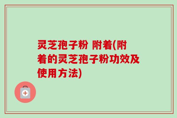 灵芝孢子粉 附着(附着的灵芝孢子粉功效及使用方法)-第1张图片-卓越灵芝孢子粉