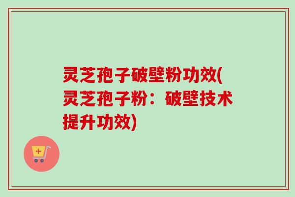 灵芝孢子破壁粉功效(灵芝孢子粉:破壁技术提升功效)-第1张图片-卓越灵芝孢子粉 灵芝孢子破壁粉功效(灵芝孢子粉:破壁技术提升功效)-第1张图片-卓越灵芝孢子粉