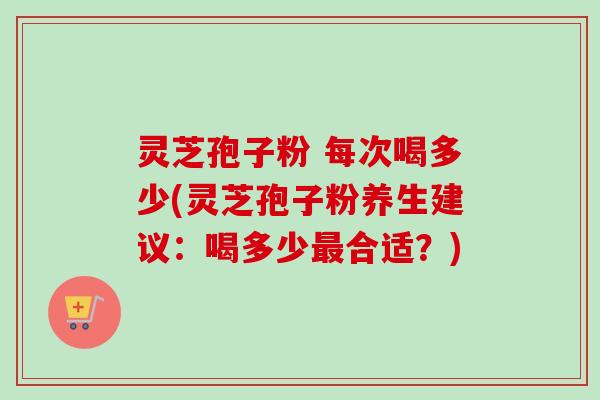 灵芝孢子粉 每次喝多少(灵芝孢子粉养生建议:喝多少最合适?)-第1张图片-卓越灵芝孢子粉 灵芝孢子粉 每次喝多少(灵芝孢子粉养生建议:喝多少最合适?)-第1张图片-卓越灵芝孢子粉