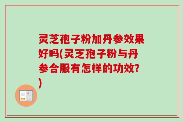 灵芝孢子粉加丹参效果好吗(灵芝孢子粉与丹参合服有怎样的功效?)-第1张图片-卓越灵芝孢子粉 灵芝孢子粉加丹参效果好吗(灵芝孢子粉与丹参合服有怎样的功效?)-第1张图片-卓越灵芝孢子粉