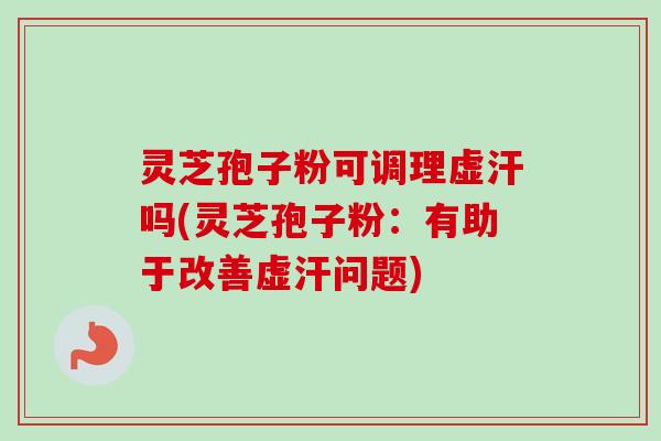 灵芝孢子粉可调理虚汗吗(灵芝孢子粉:有助于改善虚汗问题)-第1张图片-卓越灵芝孢子粉 灵芝孢子粉可调理虚汗吗(灵芝孢子粉:有助于改善虚汗问题)-第1张图片-卓越灵芝孢子粉