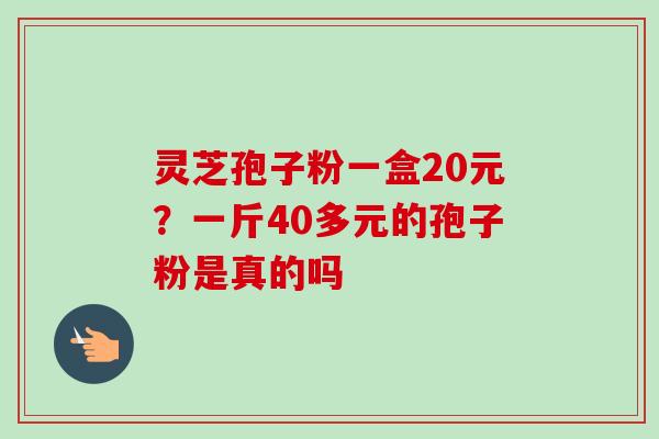 灵芝孢子粉一盒20元?一斤40多元的孢子粉是真的吗-第1张图片-卓越灵芝孢子粉 灵芝孢子粉一盒20元?一斤40多元的孢子粉是真的吗-第1张图片-卓越灵芝孢子粉