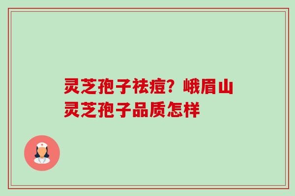 灵芝孢子祛痘？峨眉山灵芝孢子品质怎样-第1张图片-卓越灵芝孢子粉
