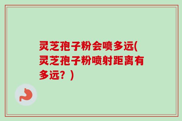 灵芝孢子粉会喷多远(灵芝孢子粉喷射距离有多远?)-第1张图片-卓越灵芝孢子粉 灵芝孢子粉会喷多远(灵芝孢子粉喷射距离有多远?)-第1张图片-卓越灵芝孢子粉
