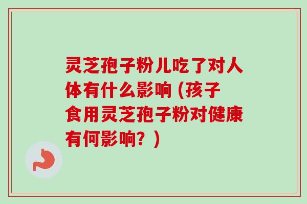 灵芝孢子粉儿吃了对人体有什么影响 (孩子食用灵芝孢子粉对健康有何影响?)-第1张图片-卓越灵芝孢子粉 灵芝孢子粉儿吃了对人体有什么影响 (孩子食用灵芝孢子粉对健康有何影响?)-第1张图片-卓越灵芝孢子粉