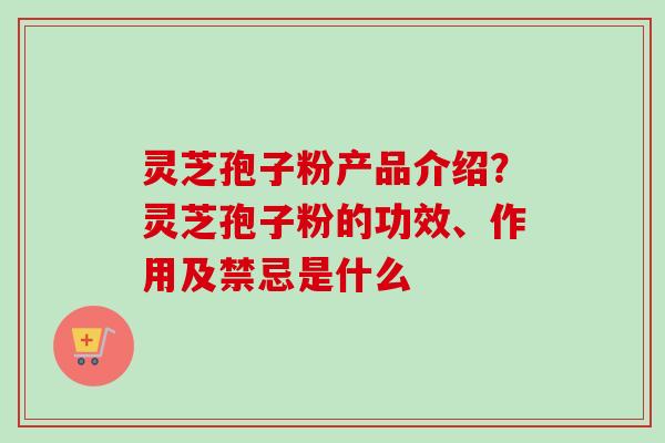 灵芝孢子粉产品介绍?灵芝孢子粉的功效、作用及禁忌是什么-第1张图片-卓越灵芝孢子粉 灵芝孢子粉产品介绍?灵芝孢子粉的功效、作用及禁忌是什么-第1张图片-卓越灵芝孢子粉