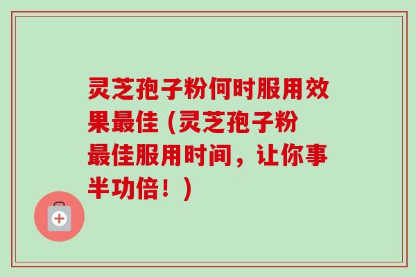 灵芝孢子粉何时服用效果最佳 (灵芝孢子粉最佳服用时间,让你事半功倍!)-第1张图片-卓越灵芝孢子粉 灵芝孢子粉何时服用效果最佳 (灵芝孢子粉最佳服用时间,让你事半功倍!)-第1张图片-卓越灵芝孢子粉