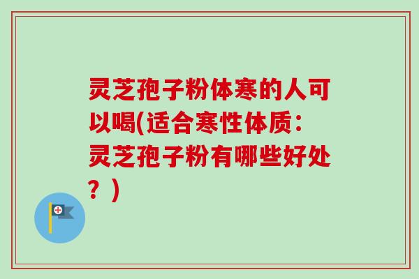 灵芝孢子粉体寒的人可以喝(适合寒性体质：灵芝孢子粉有哪些好处？)-第1张图片-卓越灵芝孢子粉