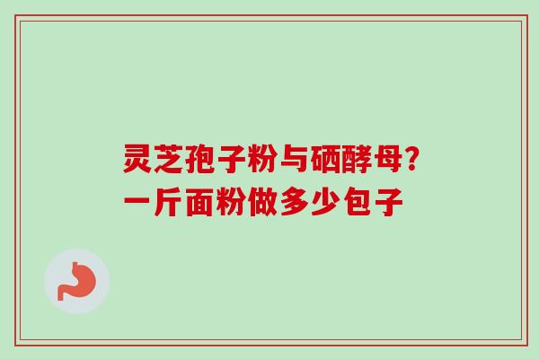 灵芝孢子粉与硒酵母?一斤面粉做多少包子-第1张图片-卓越灵芝孢子粉 灵芝孢子粉与硒酵母?一斤面粉做多少包子-第1张图片-卓越灵芝孢子粉