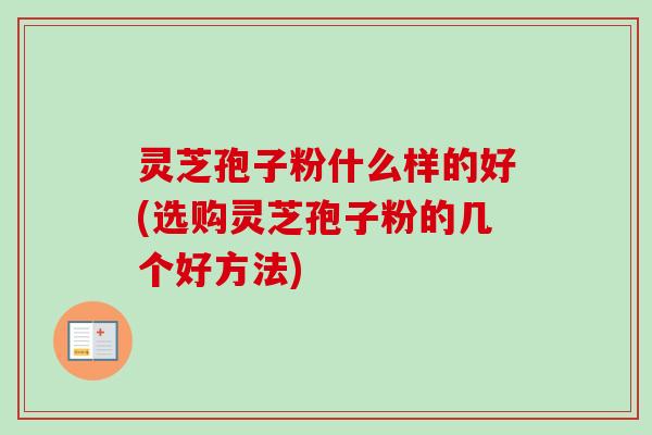 灵芝孢子粉什么样的好(选购灵芝孢子粉的几个好方法)-第1张图片-卓越灵芝孢子粉 灵芝孢子粉什么样的好(选购灵芝孢子粉的几个好方法)-第1张图片-卓越灵芝孢子粉
