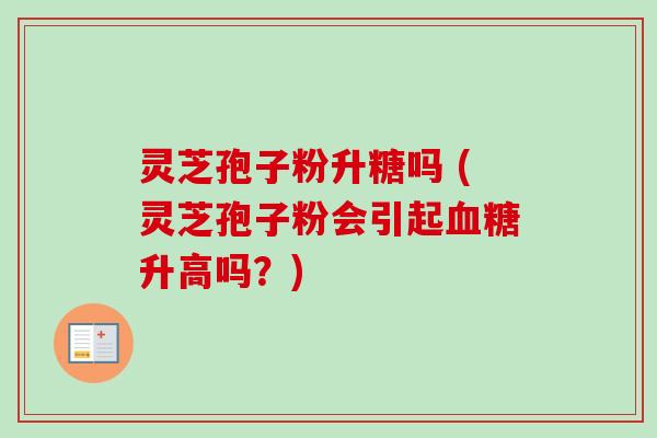 灵芝孢子粉升糖吗 (灵芝孢子粉会引起血糖升高吗？)-第1张图片-卓越灵芝孢子粉