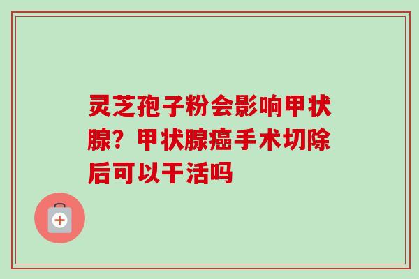 灵芝孢子粉会影响甲状腺?甲状腺癌手术切除后可以干活吗-第1张图片-卓越灵芝孢子粉 灵芝孢子粉会影响甲状腺?甲状腺癌手术切除后可以干活吗-第1张图片-卓越灵芝孢子粉