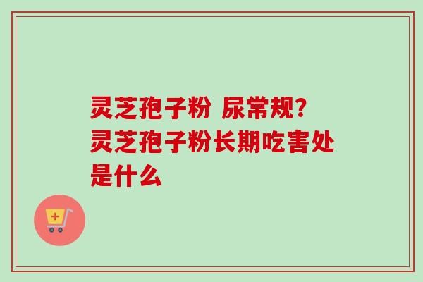 灵芝孢子粉 尿常规?灵芝孢子粉长期吃害处是什么-第1张图片-卓越灵芝孢子粉 灵芝孢子粉 尿常规?灵芝孢子粉长期吃害处是什么-第1张图片-卓越灵芝孢子粉
