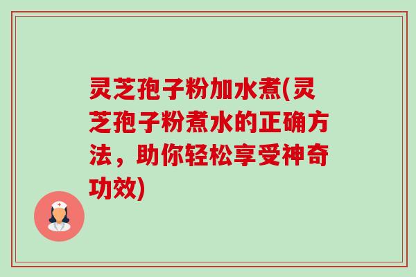 灵芝孢子粉加水煮(灵芝孢子粉煮水的正确方法,助你轻松享受神奇功效)-第1张图片-卓越灵芝孢子粉 灵芝孢子粉加水煮(灵芝孢子粉煮水的正确方法,助你轻松享受神奇功效)-第1张图片-卓越灵芝孢子粉