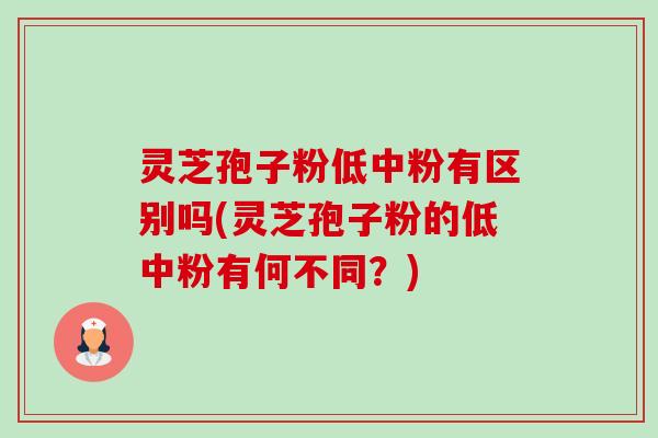 灵芝孢子粉低中粉有区别吗(灵芝孢子粉的低中粉有何不同?)-第1张图片-卓越灵芝孢子粉 灵芝孢子粉低中粉有区别吗(灵芝孢子粉的低中粉有何不同?)-第1张图片-卓越灵芝孢子粉