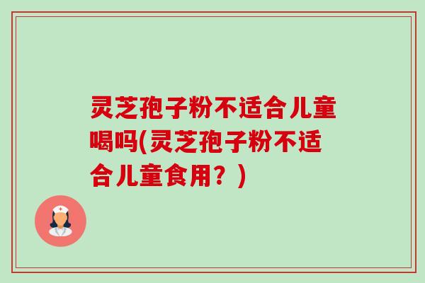 灵芝孢子粉不适合儿童喝吗(灵芝孢子粉不适合儿童食用？)-第1张图片-卓越灵芝孢子粉