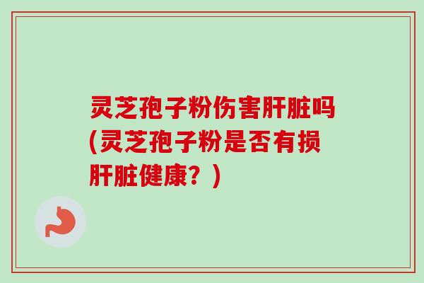 灵芝孢子粉伤害肝脏吗(灵芝孢子粉是否有损肝脏健康？)-第1张图片-卓越灵芝孢子粉