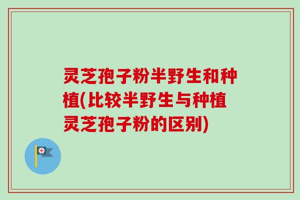 灵芝孢子粉半野生和种植(比较半野生与种植灵芝孢子粉的区别)-第1张图片-卓越灵芝孢子粉 灵芝孢子粉半野生和种植(比较半野生与种植灵芝孢子粉的区别)-第1张图片-卓越灵芝孢子粉