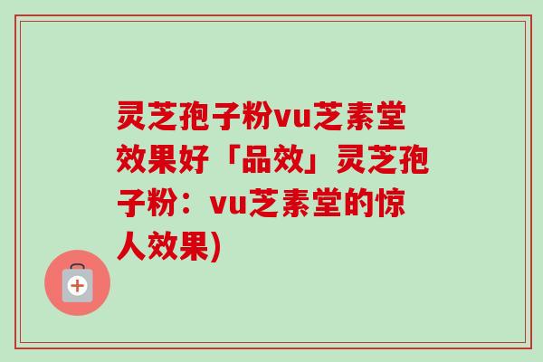 灵芝孢子粉vu芝素堂效果好「品效」灵芝孢子粉:vu芝素堂的惊人效果)-第1张图片-卓越灵芝孢子粉 灵芝孢子粉vu芝素堂效果好「品效」灵芝孢子粉:vu芝素堂的惊人效果)-第1张图片-卓越灵芝孢子粉