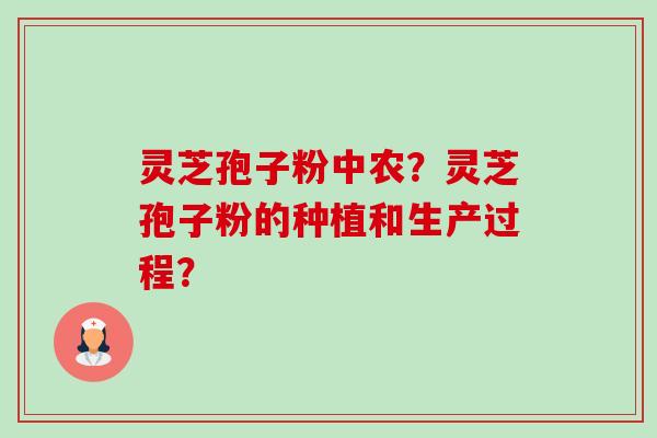 灵芝孢子粉中农?灵芝孢子粉的种植和生产过程?-第1张图片-卓越灵芝孢子粉 灵芝孢子粉中农?灵芝孢子粉的种植和生产过程?-第1张图片-卓越灵芝孢子粉