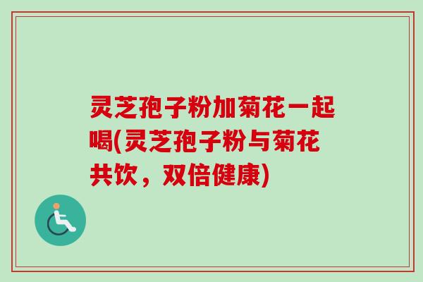 灵芝孢子粉加菊花一起喝(灵芝孢子粉与菊花共饮,双倍健康)-第1张图片-卓越灵芝孢子粉 灵芝孢子粉加菊花一起喝(灵芝孢子粉与菊花共饮,双倍健康)-第1张图片-卓越灵芝孢子粉