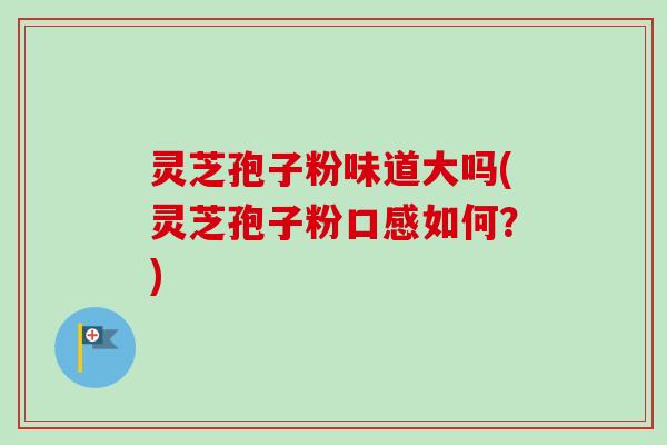 灵芝孢子粉味道大吗(灵芝孢子粉口感如何?)-第1张图片-卓越灵芝孢子粉 灵芝孢子粉味道大吗(灵芝孢子粉口感如何?)-第1张图片-卓越灵芝孢子粉