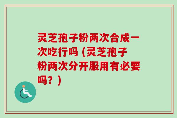 灵芝孢子粉两次合成一次吃行吗 (灵芝孢子粉两次分开服用有必要吗?)-第1张图片-卓越灵芝孢子粉 灵芝孢子粉两次合成一次吃行吗 (灵芝孢子粉两次分开服用有必要吗?)-第1张图片-卓越灵芝孢子粉