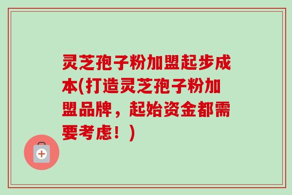 灵芝孢子粉加盟起步成本(打造灵芝孢子粉加盟品牌,起始资金都需要考虑!)-第1张图片-卓越灵芝孢子粉 灵芝孢子粉加盟起步成本(打造灵芝孢子粉加盟品牌,起始资金都需要考虑!)-第1张图片-卓越灵芝孢子粉