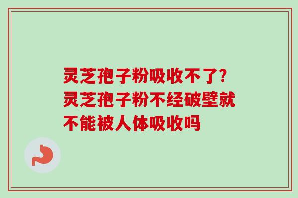 灵芝孢子粉吸收不了?灵芝孢子粉不经破壁就不能被人体吸收吗-第1张图片-卓越灵芝孢子粉 灵芝孢子粉吸收不了?灵芝孢子粉不经破壁就不能被人体吸收吗-第1张图片-卓越灵芝孢子粉
