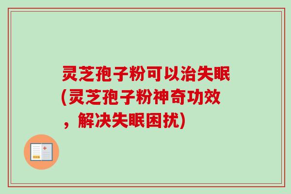 灵芝孢子粉可以治失眠(灵芝孢子粉神奇功效,解决失眠困扰)-第1张图片-卓越灵芝孢子粉 灵芝孢子粉可以治失眠(灵芝孢子粉神奇功效,解决失眠困扰)-第1张图片-卓越灵芝孢子粉
