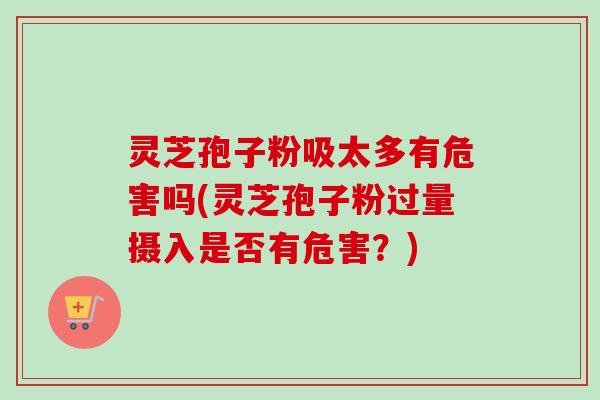 灵芝孢子粉吸太多有危害吗(灵芝孢子粉过量摄入是否有危害?)-第1张图片-卓越灵芝孢子粉 灵芝孢子粉吸太多有危害吗(灵芝孢子粉过量摄入是否有危害?)-第1张图片-卓越灵芝孢子粉