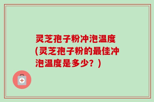 灵芝孢子粉冲泡温度 (灵芝孢子粉的最佳冲泡温度是多少?)-第1张图片-卓越灵芝孢子粉 灵芝孢子粉冲泡温度 (灵芝孢子粉的最佳冲泡温度是多少?)-第1张图片-卓越灵芝孢子粉
