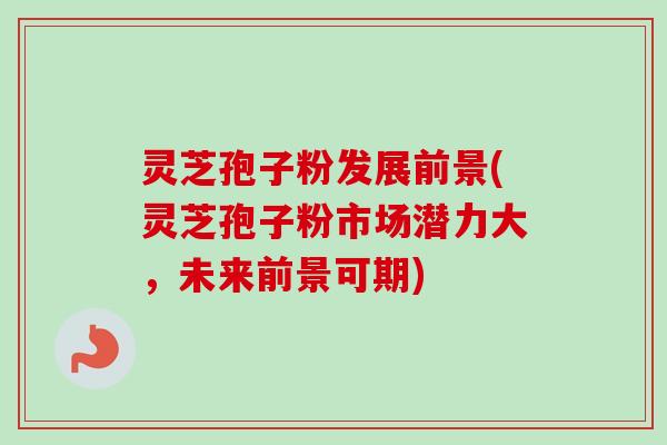 灵芝孢子粉发展前景(灵芝孢子粉市场潜力大，未来前景可期)-第1张图片-卓越灵芝孢子粉