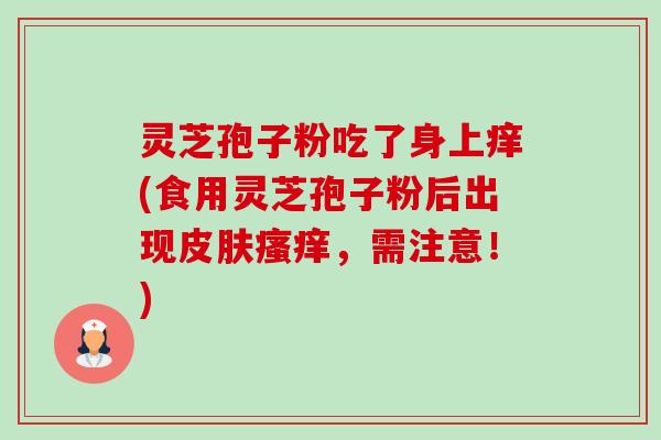 灵芝孢子粉吃了身上痒(食用灵芝孢子粉后出现皮肤瘙痒，需注意！)-第1张图片-卓越灵芝孢子粉