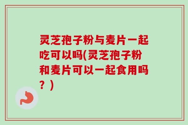 灵芝孢子粉与麦片一起吃可以吗(灵芝孢子粉和麦片可以一起食用吗?)-第1张图片-卓越灵芝孢子粉 灵芝孢子粉与麦片一起吃可以吗(灵芝孢子粉和麦片可以一起食用吗?)-第1张图片-卓越灵芝孢子粉
