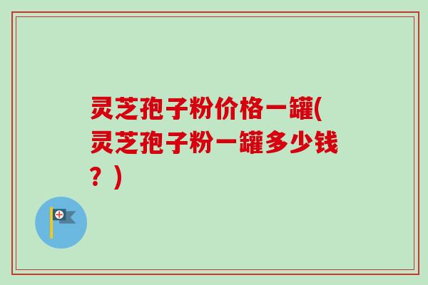 灵芝孢子粉价格一罐(灵芝孢子粉一罐多少钱?)-第1张图片-卓越灵芝孢子粉 灵芝孢子粉价格一罐(灵芝孢子粉一罐多少钱?)-第1张图片-卓越灵芝孢子粉