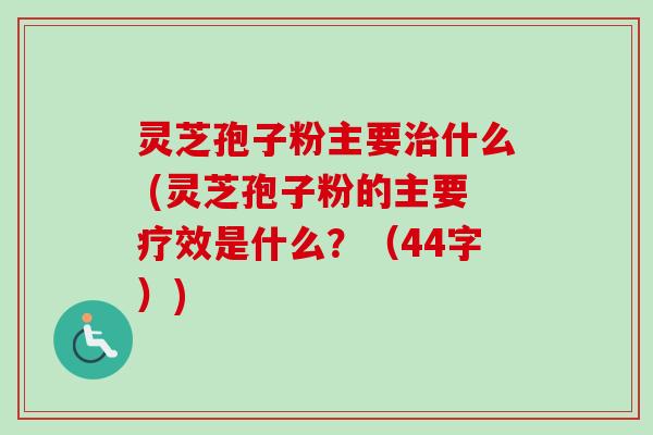 灵芝孢子粉主要治什么 (灵芝孢子粉的主要疗效是什么?(44字))-第1张图片-卓越灵芝孢子粉 灵芝孢子粉主要治什么 (灵芝孢子粉的主要疗效是什么?(44字))-第1张图片-卓越灵芝孢子粉