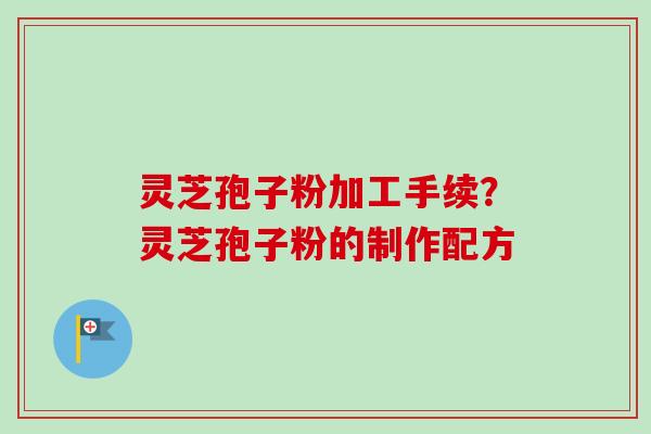 灵芝孢子粉加工手续?灵芝孢子粉的制作配方-第1张图片-卓越灵芝孢子粉 灵芝孢子粉加工手续?灵芝孢子粉的制作配方-第1张图片-卓越灵芝孢子粉