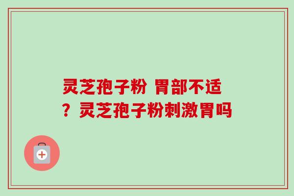 灵芝孢子粉 胃部不适?灵芝孢子粉刺激胃吗-第1张图片-卓越灵芝孢子粉 灵芝孢子粉 胃部不适?灵芝孢子粉刺激胃吗-第1张图片-卓越灵芝孢子粉