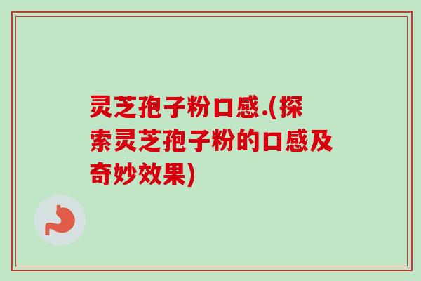 灵芝孢子粉口感.(探索灵芝孢子粉的口感及奇妙效果)-第1张图片-卓越灵芝孢子粉
