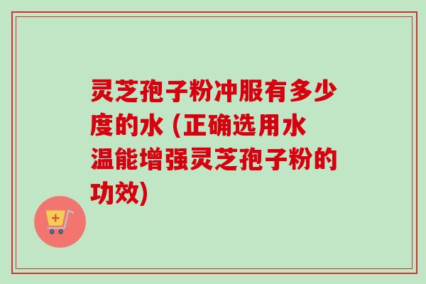 灵芝孢子粉冲服有多少度的水 (正确选用水温能增强灵芝孢子粉的功效)-第1张图片-卓越灵芝孢子粉 灵芝孢子粉冲服有多少度的水 (正确选用水温能增强灵芝孢子粉的功效)-第1张图片-卓越灵芝孢子粉