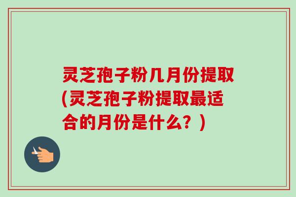 灵芝孢子粉几月份提取(灵芝孢子粉提取最适合的月份是什么?)-第1张图片-卓越灵芝孢子粉 灵芝孢子粉几月份提取(灵芝孢子粉提取最适合的月份是什么?)-第1张图片-卓越灵芝孢子粉