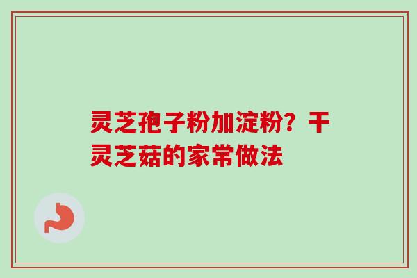灵芝孢子粉加淀粉?干灵芝菇的家常做法-第1张图片-卓越灵芝孢子粉 灵芝孢子粉加淀粉?干灵芝菇的家常做法-第1张图片-卓越灵芝孢子粉