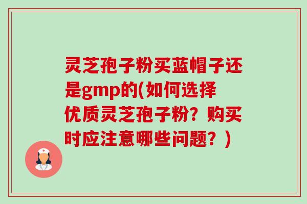 灵芝孢子粉买蓝帽子还是gmp的(如何选择优质灵芝孢子粉?购买时应注意哪些问题?)-第1张图片-卓越灵芝孢子粉 灵芝孢子粉买蓝帽子还是gmp的(如何选择优质灵芝孢子粉?购买时应注意哪些问题?)-第1张图片-卓越灵芝孢子粉