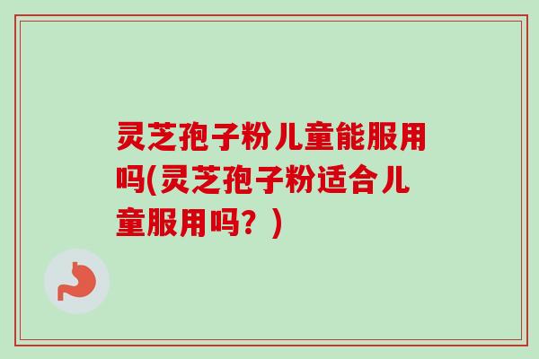 灵芝孢子粉儿童能服用吗(灵芝孢子粉适合儿童服用吗?)-第1张图片-卓越灵芝孢子粉 灵芝孢子粉儿童能服用吗(灵芝孢子粉适合儿童服用吗?)-第1张图片-卓越灵芝孢子粉