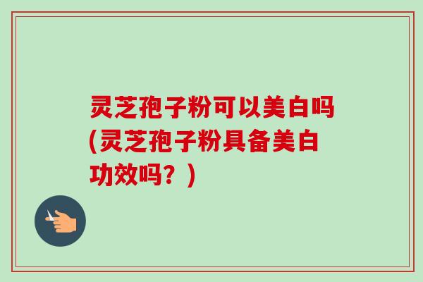 灵芝孢子粉可以美白吗(灵芝孢子粉具备美白功效吗?)-第1张图片-卓越灵芝孢子粉 灵芝孢子粉可以美白吗(灵芝孢子粉具备美白功效吗?)-第1张图片-卓越灵芝孢子粉