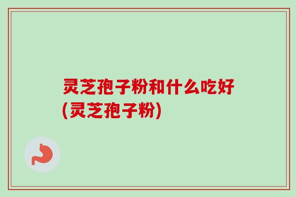 灵芝孢子粉和什么吃好(灵芝孢子粉)-第1张图片-卓越灵芝孢子粉 灵芝孢子粉和什么吃好(灵芝孢子粉)-第1张图片-卓越灵芝孢子粉