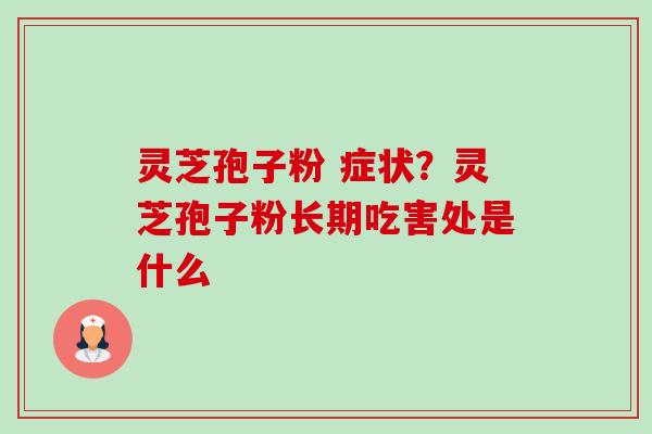灵芝孢子粉 症状？灵芝孢子粉长期吃害处是什么-第1张图片-卓越灵芝孢子粉