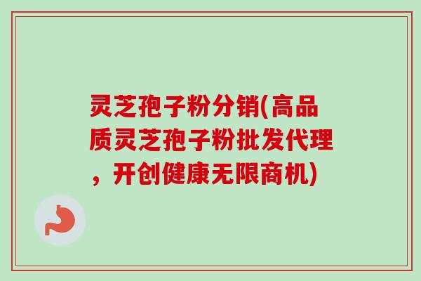 灵芝孢子粉分销(高品质灵芝孢子粉批发代理，开创健康无限商机)-第1张图片-卓越灵芝孢子粉