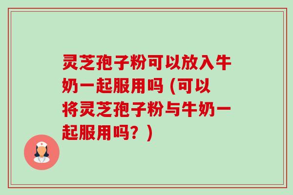 灵芝孢子粉可以放入牛奶一起服用吗 (可以将灵芝孢子粉与牛奶一起服用吗?)-第1张图片-卓越灵芝孢子粉 灵芝孢子粉可以放入牛奶一起服用吗 (可以将灵芝孢子粉与牛奶一起服用吗?)-第1张图片-卓越灵芝孢子粉